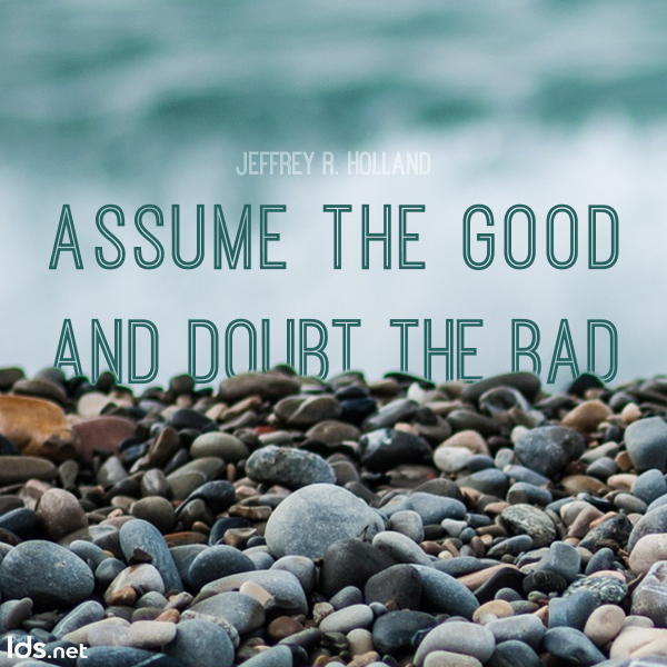 Elder Jefferey R. Holland's quote "Assume the good and doubt the bad."