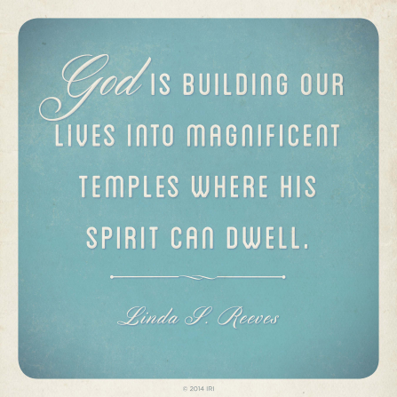 Quote from Linda P. Reeves " God is building our lives into magnificent temples where his Spirit can dwell"