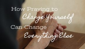 how praying to change yourself can change everything else