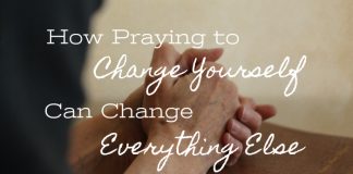 how praying to change yourself can change everything else